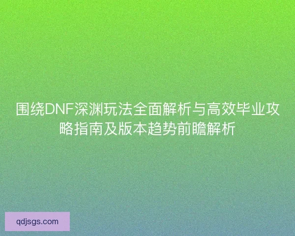 围绕DNF深渊玩法全面解析与高效毕业攻略指南及版本趋势前瞻解析
