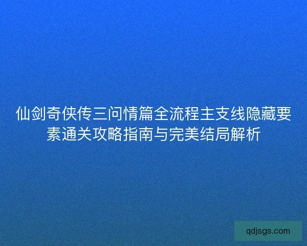 仙剑奇侠传三问情篇全流程主支线隐藏要素通关攻略指南与完美结局解析