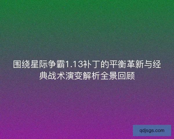 围绕星际争霸1.13补丁的平衡革新与经典战术演变解析全景回顾