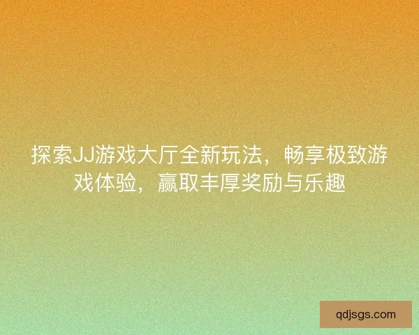 探索JJ游戏大厅全新玩法，畅享极致游戏体验，赢取丰厚奖励与乐趣