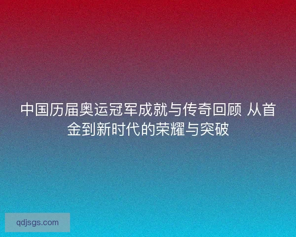 中国历届奥运冠军成就与传奇回顾 从首金到新时代的荣耀与突破