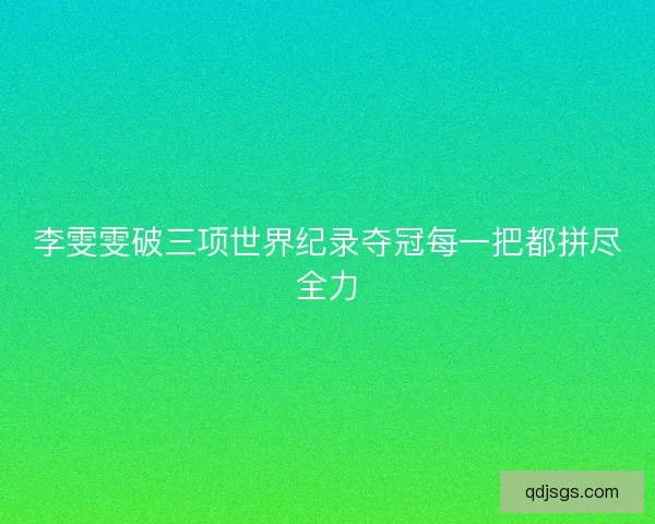 李雯雯破三项世界纪录夺冠每一把都拼尽全力