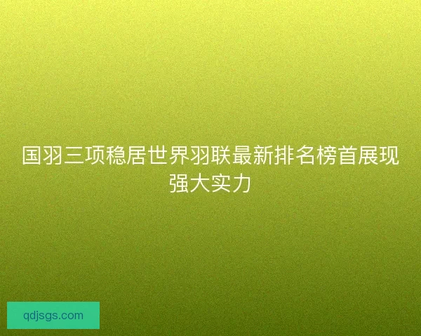 国羽三项稳居世界羽联最新排名榜首展现强大实力
